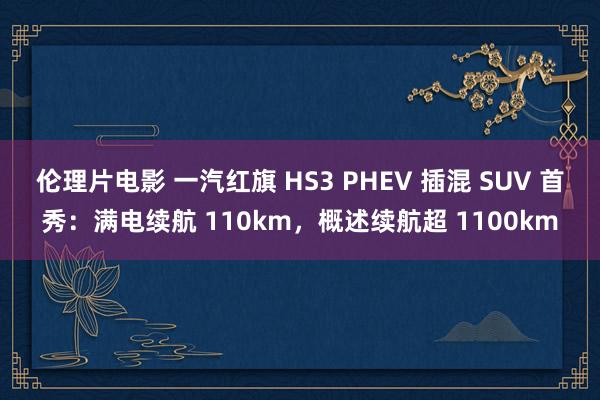 伦理片电影 一汽红旗 HS3 PHEV 插混 SUV 首秀：满电续航 110km，概述续航超 1100km