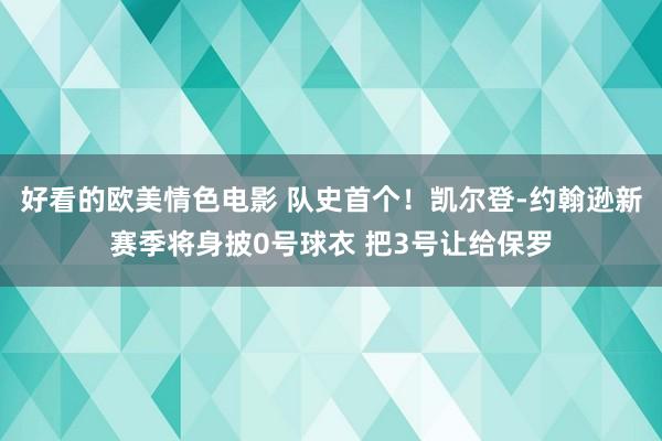 好看的欧美情色电影 队史首个！凯尔登-约翰逊新赛季将身披0号球衣 把3号让给保罗