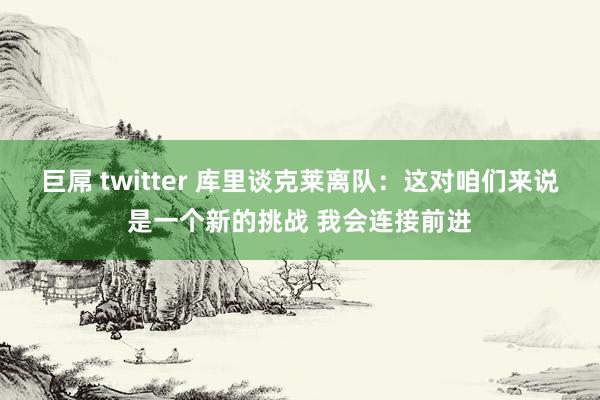 巨屌 twitter 库里谈克莱离队：这对咱们来说是一个新的挑战 我会连接前进