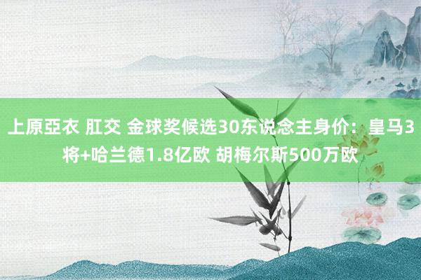 上原亞衣 肛交 金球奖候选30东说念主身价：皇马3将+哈兰德1.8亿欧 胡梅尔斯500万欧