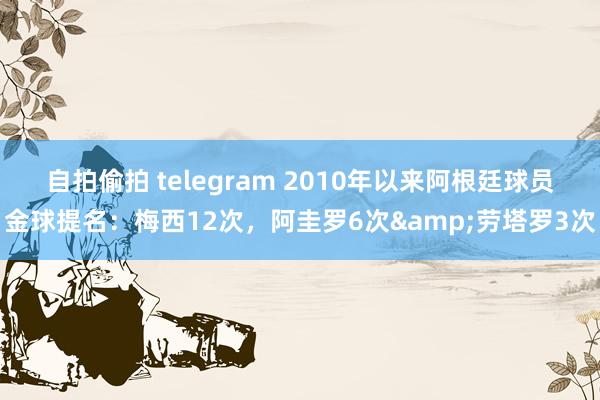 自拍偷拍 telegram 2010年以来阿根廷球员金球提名：梅西12次，阿圭罗6次&劳塔罗3次