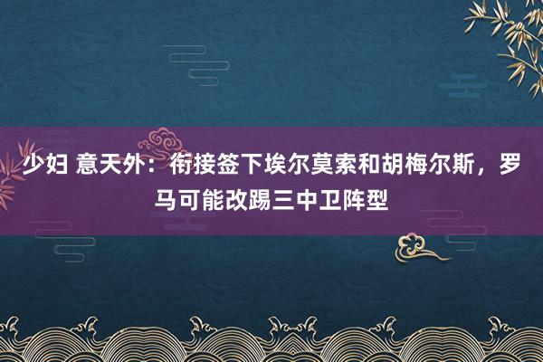 少妇 意天外：衔接签下埃尔莫索和胡梅尔斯，罗马可能改踢三中卫阵型