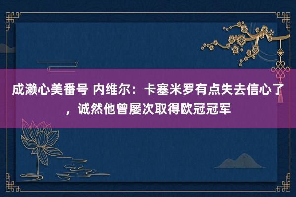 成濑心美番号 内维尔：卡塞米罗有点失去信心了，诚然他曾屡次取得欧冠冠军