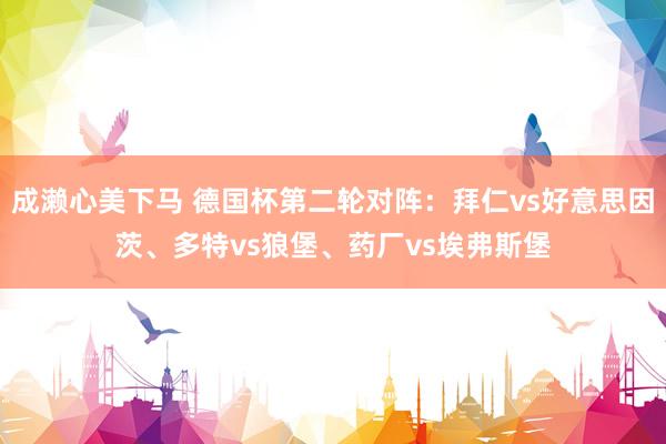 成濑心美下马 德国杯第二轮对阵：拜仁vs好意思因茨、多特vs狼堡、药厂vs埃弗斯堡