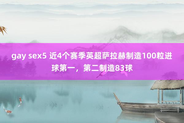 gay sex5 近4个赛季英超萨拉赫制造100粒进球第一，第二制造83球