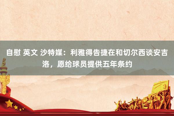 自慰 英文 沙特媒：利雅得告捷在和切尔西谈安吉洛，愿给球员提供五年条约