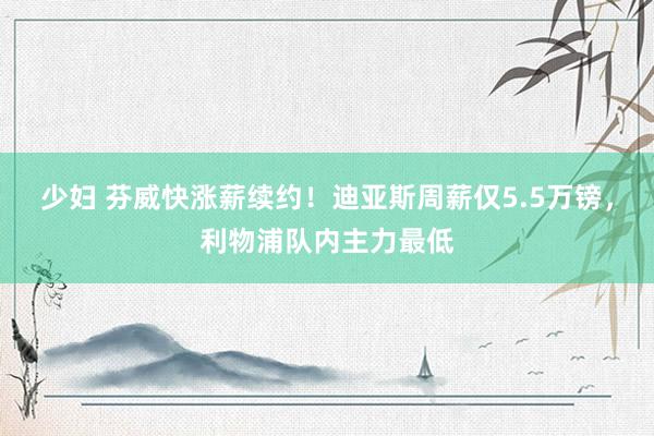 少妇 芬威快涨薪续约！迪亚斯周薪仅5.5万镑，利物浦队内主力最低