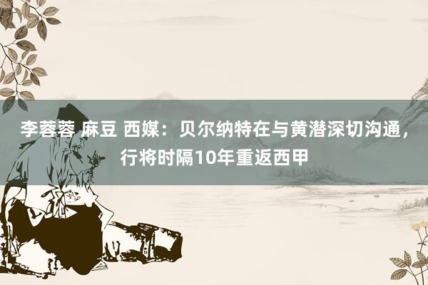 李蓉蓉 麻豆 西媒：贝尔纳特在与黄潜深切沟通，行将时隔10年重返西甲