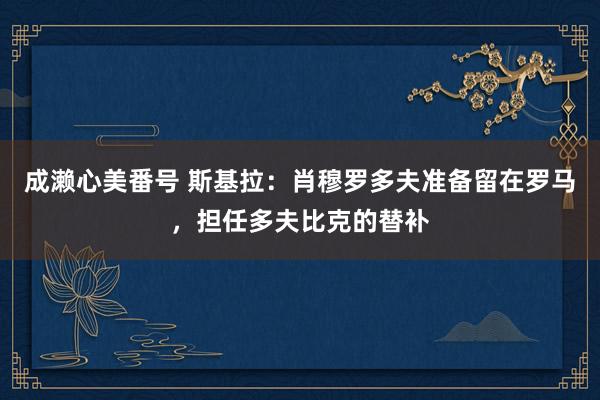 成濑心美番号 斯基拉：肖穆罗多夫准备留在罗马，担任多夫比克的替补