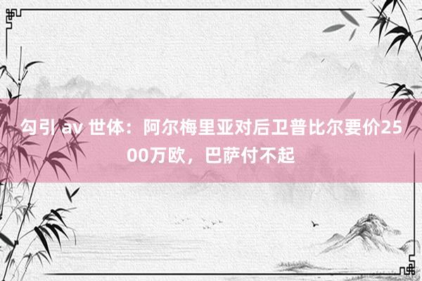 勾引 av 世体：阿尔梅里亚对后卫普比尔要价2500万欧，巴萨付不起
