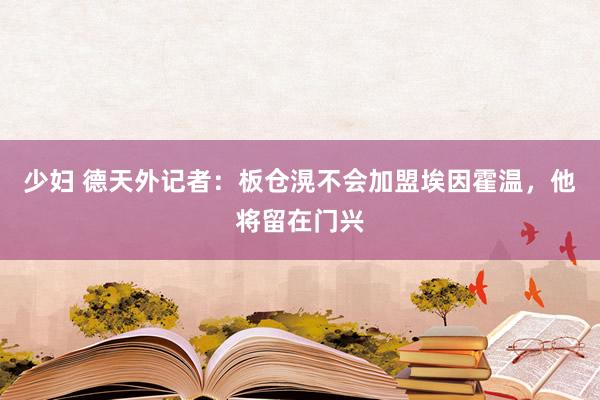 少妇 德天外记者：板仓滉不会加盟埃因霍温，他将留在门兴
