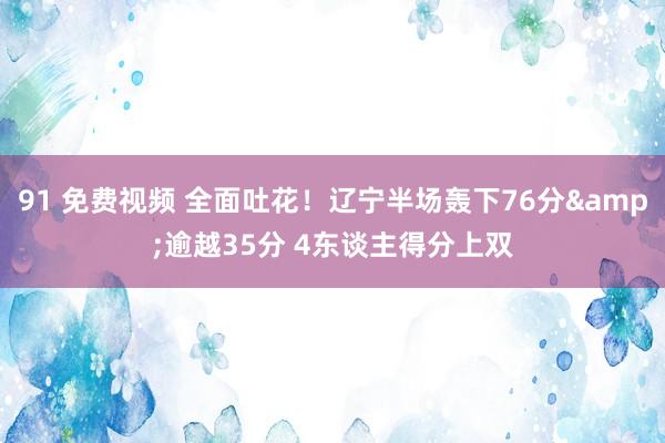 91 免费视频 全面吐花！辽宁半场轰下76分&逾越35分 4东谈主得分上双