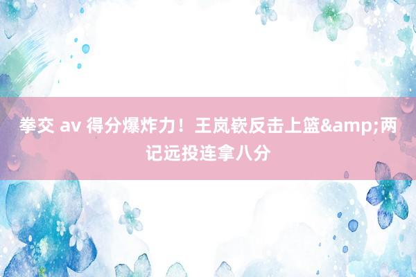 拳交 av 得分爆炸力！王岚嵚反击上篮&两记远投连拿八分