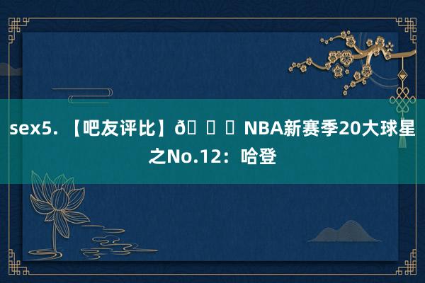 sex5. 【吧友评比】🌟NBA新赛季20大球星之No.12：哈登