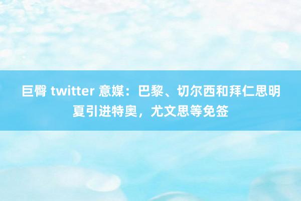 巨臀 twitter 意媒：巴黎、切尔西和拜仁思明夏引进特奥，尤文思等免签