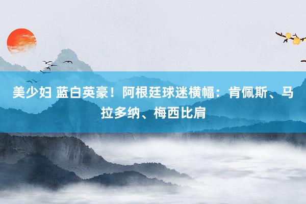 美少妇 蓝白英豪！阿根廷球迷横幅：肯佩斯、马拉多纳、梅西比肩