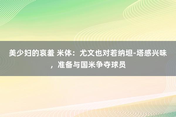 美少妇的哀羞 米体：尤文也对若纳坦-塔感兴味，准备与国米争夺球员