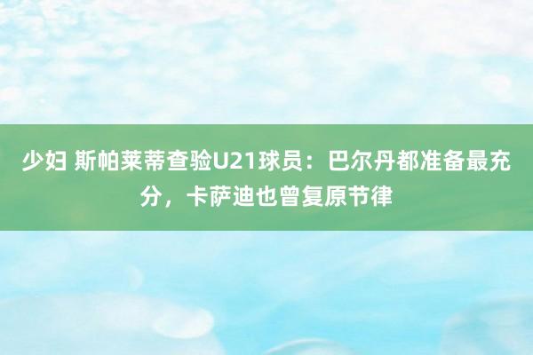 少妇 斯帕莱蒂查验U21球员：巴尔丹都准备最充分，卡萨迪也曾复原节律
