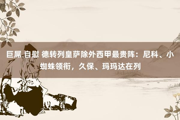 巨屌 自慰 德转列皇萨除外西甲最贵阵:尼科、小蜘蛛领衔,久保、玛玛达在列