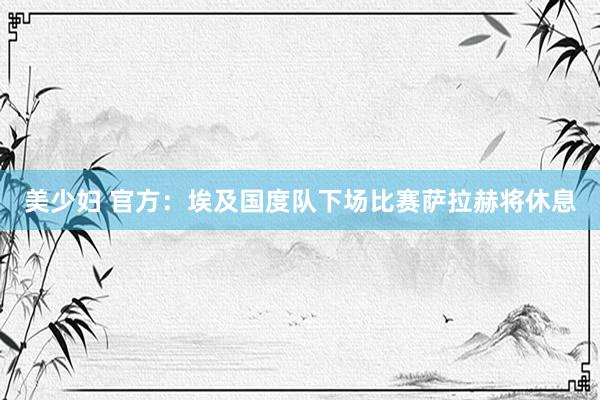 美少妇 官方：埃及国度队下场比赛萨拉赫将休息