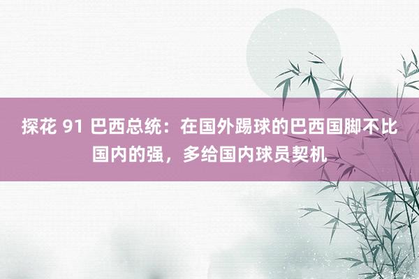 探花 91 巴西总统：在国外踢球的巴西国脚不比国内的强，多给国内球员契机