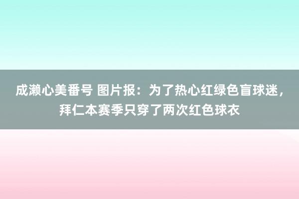 成濑心美番号 图片报：为了热心红绿色盲球迷，拜仁本赛季只穿了两次红色球衣