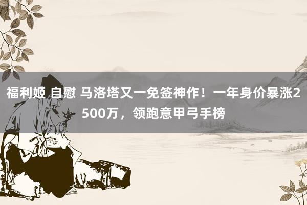 福利姬 自慰 马洛塔又一免签神作！一年身价暴涨2500万，领跑意甲弓手榜