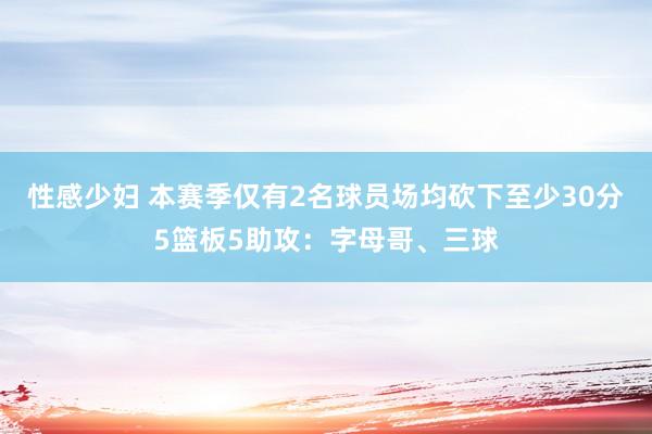 性感少妇 本赛季仅有2名球员场均砍下至少30分5篮板5助攻：字母哥、三球