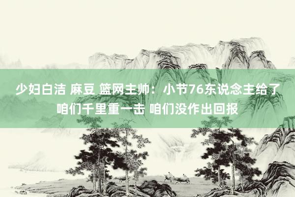 少妇白洁 麻豆 篮网主帅：小节76东说念主给了咱们千里重一击 咱们没作出回报
