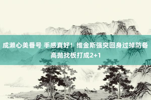 成濑心美番号 手感真好！维金斯强突回身过掉防备高抛找板打成2+1