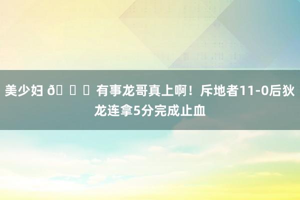 美少妇 👍有事龙哥真上啊！斥地者11-0后狄龙连拿5分完成止血