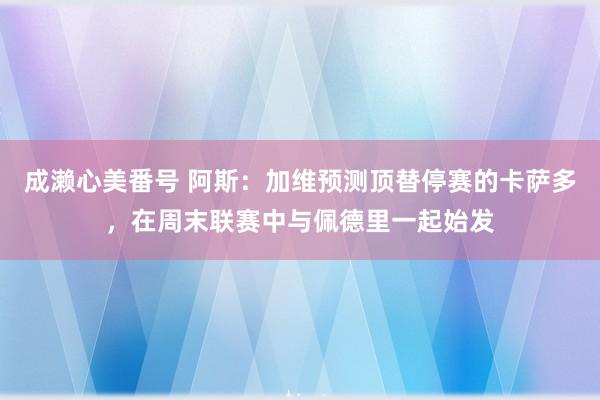 成濑心美番号 阿斯：加维预测顶替停赛的卡萨多，在周末联赛中与佩德里一起始发