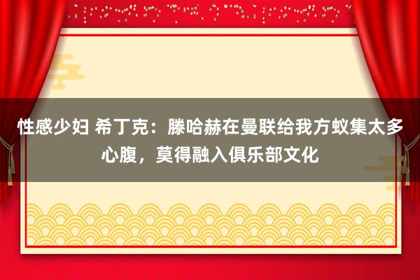 性感少妇 希丁克：滕哈赫在曼联给我方蚁集太多心腹，莫得融入俱乐部文化