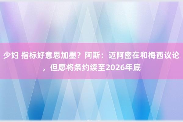 少妇 指标好意思加墨？阿斯：迈阿密在和梅西议论，但愿将条约续至2026年底