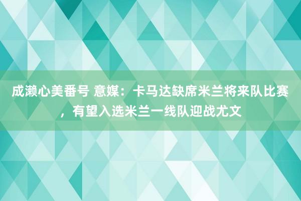 成濑心美番号 意媒：卡马达缺席米兰将来队比赛，有望入选米兰一线队迎战尤文