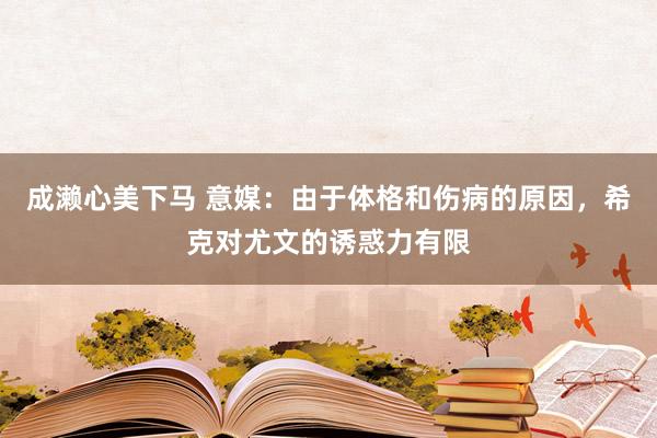 成濑心美下马 意媒：由于体格和伤病的原因，希克对尤文的诱惑力有限