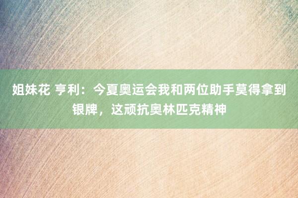 姐妹花 亨利：今夏奥运会我和两位助手莫得拿到银牌，这顽抗奥林匹克精神