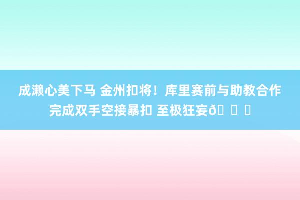 成濑心美下马 金州扣将！库里赛前与助教合作完成双手空接暴扣 至极狂妄😄