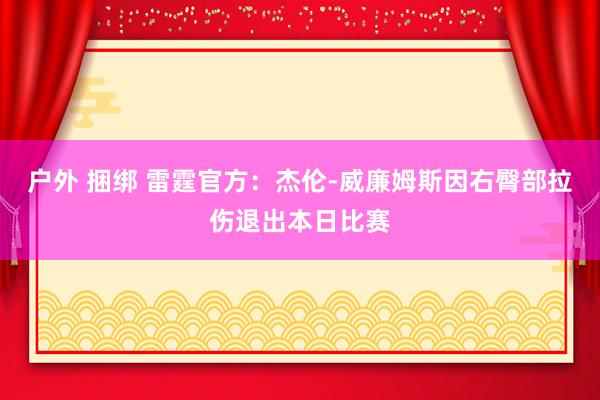 户外 捆绑 雷霆官方：杰伦-威廉姆斯因右臀部拉伤退出本日比赛