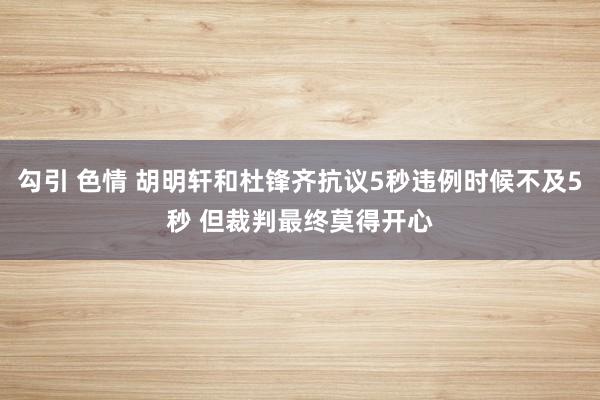 勾引 色情 胡明轩和杜锋齐抗议5秒违例时候不及5秒 但裁判最终莫得开心