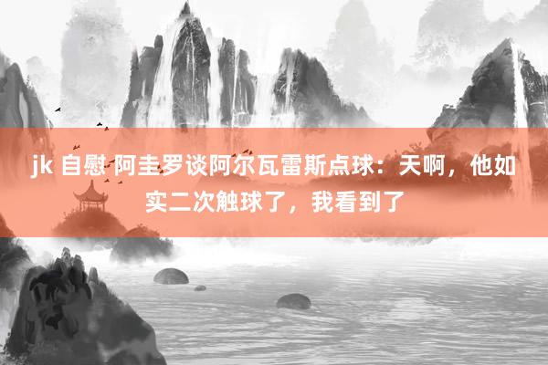 jk 自慰 阿圭罗谈阿尔瓦雷斯点球：天啊，他如实二次触球了，我看到了