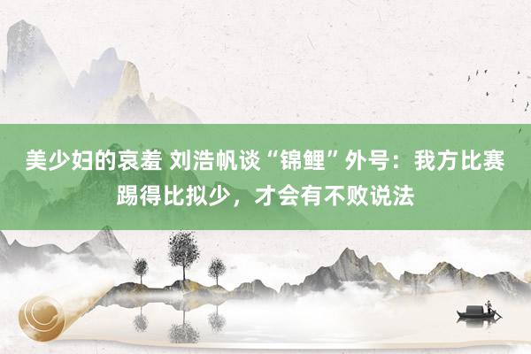 美少妇的哀羞 刘浩帆谈“锦鲤”外号：我方比赛踢得比拟少，才会有不败说法