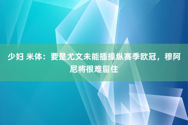 少妇 米体：要是尤文未能插操纵赛季欧冠，穆阿尼将很难留住