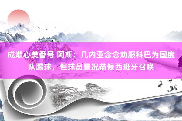 成濑心美番号 阿斯：几内亚念念劝服科巴为国度队踢球，但球员景况恭候西班牙召唤