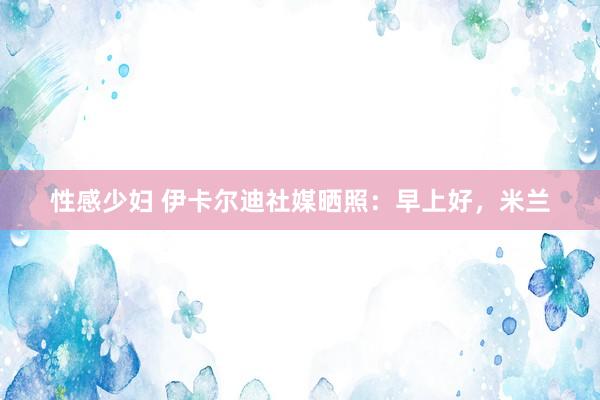 性感少妇 伊卡尔迪社媒晒照：早上好，米兰