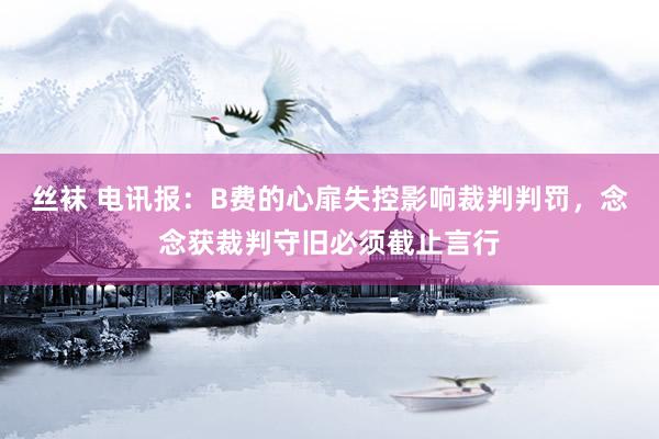 丝袜 电讯报：B费的心扉失控影响裁判判罚，念念获裁判守旧必须截止言行