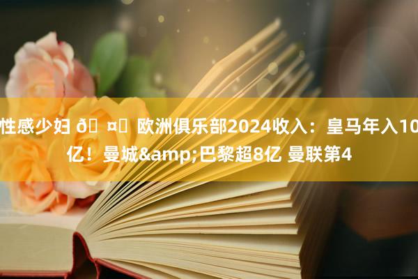 性感少妇 🤑欧洲俱乐部2024收入：皇马年入10亿！曼城&巴黎超8亿 曼联第4