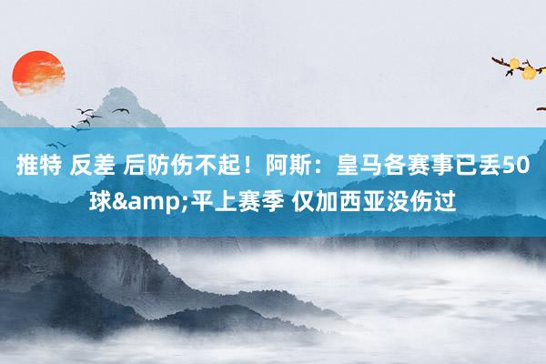 推特 反差 后防伤不起！阿斯：皇马各赛事已丢50球&平上赛季 仅加西亚没伤过