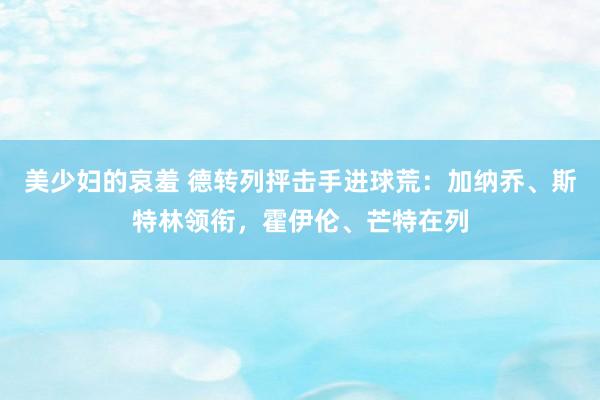 美少妇的哀羞 德转列抨击手进球荒：加纳乔、斯特林领衔，霍伊伦、芒特在列