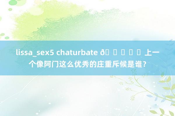 lissa_sex5 chaturbate 🔒⛓️上一个像阿门这么优秀的庄重斥候是谁？